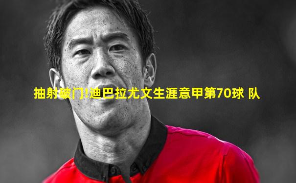 抽射破门!迪巴拉尤文生涯意甲第70球 队